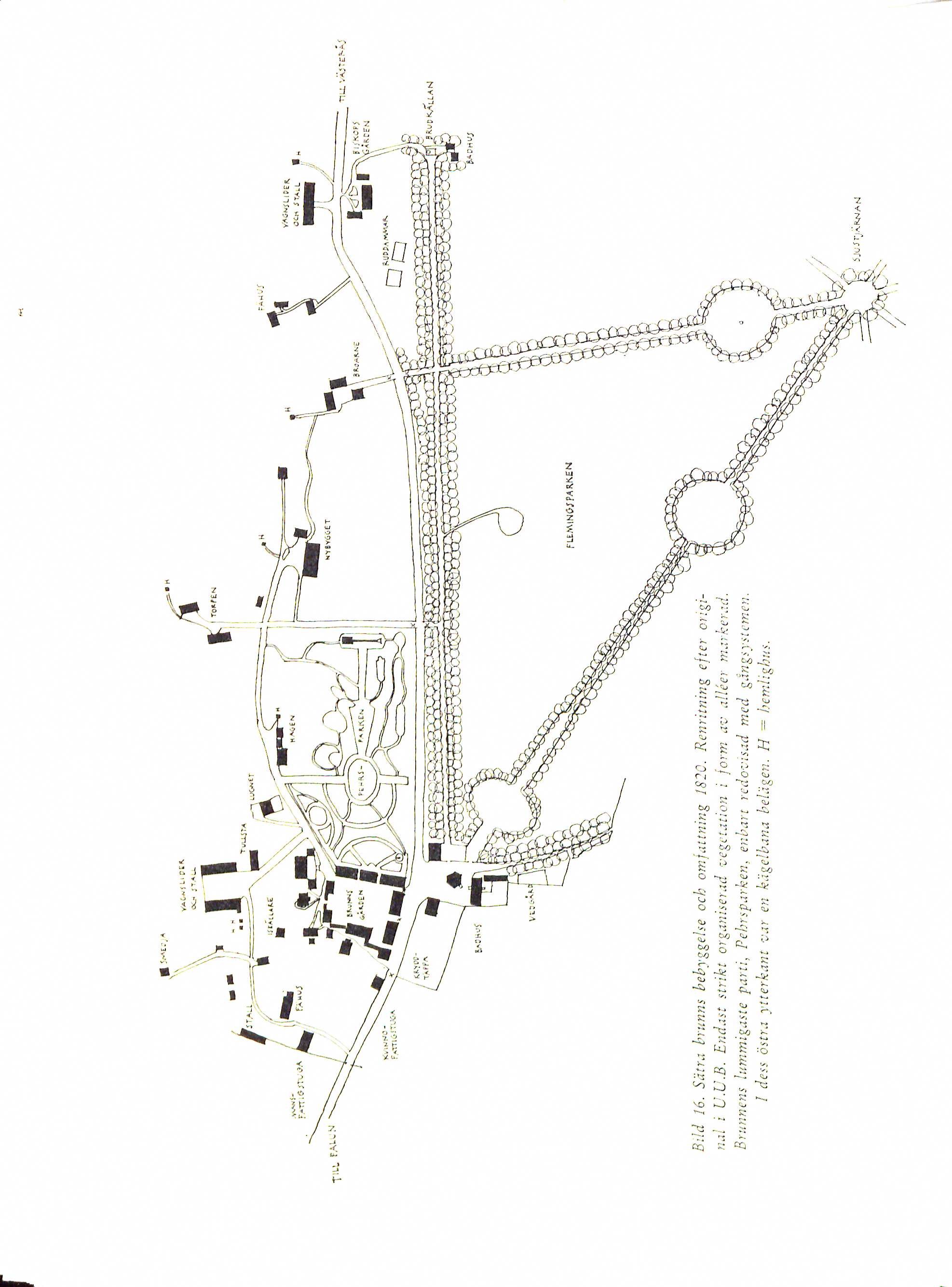 Bild 16. Sätra brunns bebyggelse och omfattning 1820. Renritning efter origi-
                     nal i U.U.B. Endast strikt organiserad vegetation i form av alléer markerad.
                     Brunnens lummigaste parti, Pehrsparken, enbart redovisad med gångsystemen.
                     I dess östra ytterkant var en kägelbana belägen. H = hemlighus.